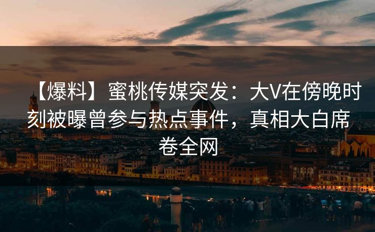 【爆料】蜜桃传媒突发:大V在傍晚时刻被曝曾参与热点事件,真相大白席卷全网 【爆料】蜜桃传媒突发:大V在傍晚时刻被曝曾参与热点事件,真相大白席卷全网