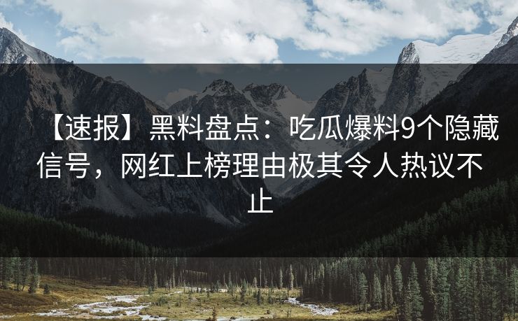【速报】黑料盘点：吃瓜爆料9个隐藏信号，网红上榜理由极其令人热议不止