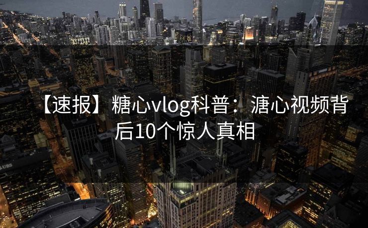 【速报】糖心vlog科普：溏心视频背后10个惊人真相