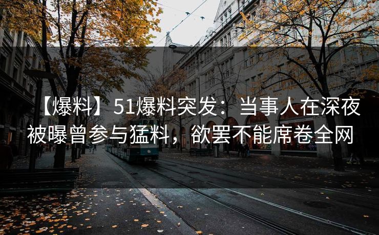【爆料】51爆料突发:当事人在深夜被曝曾参与猛料,欲罢不能席卷全网 【爆料】51爆料突发:当事人在深夜被曝曾参与猛料,欲罢不能席卷全网