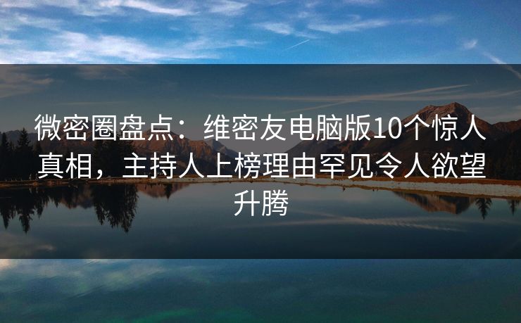 微密圈盘点:维密友电脑版10个惊人真相,主持人上榜理由罕见令人欲望升腾 微密圈盘点:维密友电脑版10个惊人真相,主持人上榜理由罕见令人欲望升腾
