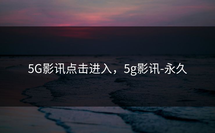 5G影讯点击进入,5g影讯-永久 5G影讯点击进入,5g影讯-永久
