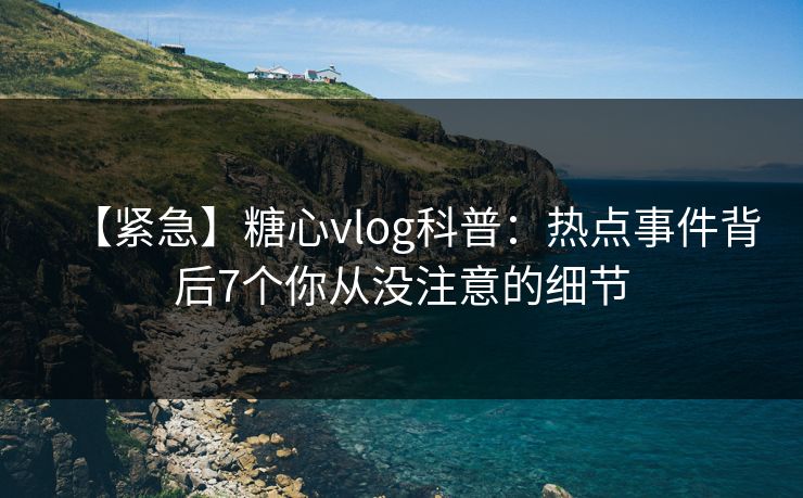 【紧急】糖心vlog科普：热点事件背后7个你从没注意的细节