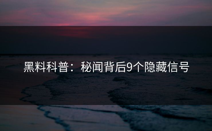 黑料科普:秘闻背后9个隐藏信号 黑料科普:秘闻背后9个隐藏信号