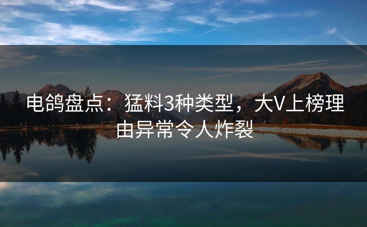 电鸽盘点：猛料3种类型，大V上榜理由异常令人炸裂