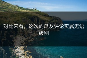 对比来看，这次的瓜友评论实属无语级别