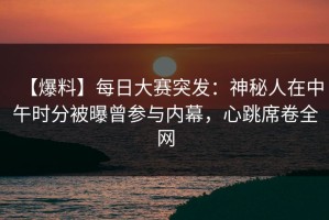 【爆料】每日大赛突发：神秘人在中午时分被曝曾参与内幕，心跳席卷全网