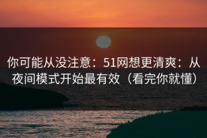 你可能从没注意：51网想更清爽：从夜间模式开始最有效（看完你就懂）