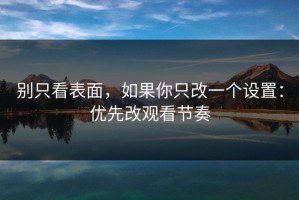 别只看表面，如果你只改一个设置：优先改观看节奏