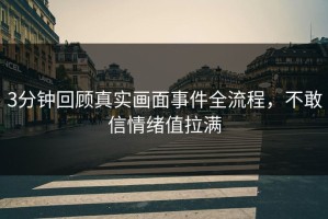 3分钟回顾真实画面事件全流程，不敢信情绪值拉满