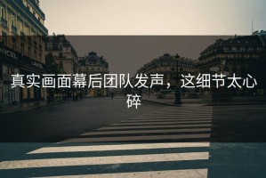 真实画面幕后团队发声，这细节太心碎