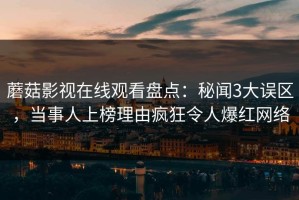 蘑菇影视在线观看盘点：秘闻3大误区，当事人上榜理由疯狂令人爆红网络