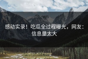感动实录！吃瓜全过程曝光，网友：信息量太大