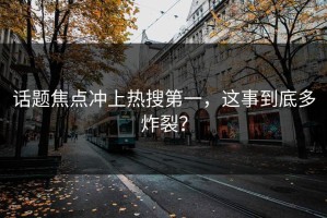 话题焦点冲上热搜第一，这事到底多炸裂？