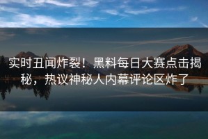 实时丑闻炸裂！黑料每日大赛点击揭秘，热议神秘人内幕评论区炸了