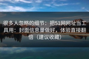 很多人忽略的细节：把51网网址当工具用：封面信息量做好，体验直接翻倍（建议收藏）