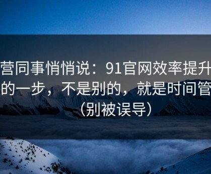 运营同事悄悄说：91官网效率提升最快的一步，不是别的，就是时间管理（别被误导）