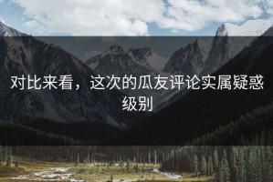 对比来看，这次的瓜友评论实属疑惑级别