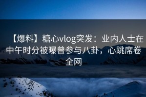 【爆料】糖心vlog突发：业内人士在中午时分被曝曾参与八卦，心跳席卷全网
