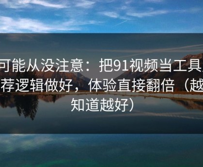 你可能从没注意：把91视频当工具用：推荐逻辑做好，体验直接翻倍（越早知道越好）