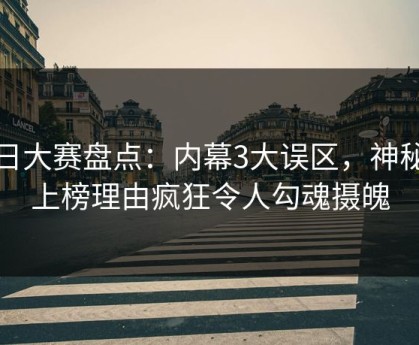 每日大赛盘点：内幕3大误区，神秘人上榜理由疯狂令人勾魂摄魄