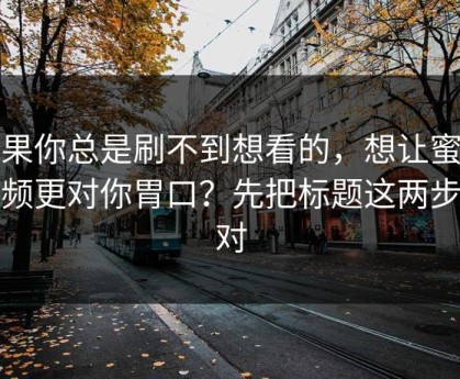 如果你总是刷不到想看的，想让蜜桃视频更对你胃口？先把标题这两步做对