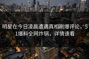 明星在今日凌晨遭遇真相刷爆评论，51爆料全网炸锅，详情速看