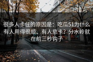 很多人卡住的原因是：吃瓜51为什么有人用得很顺、有人总卡？分水岭就在前三秒钩子
