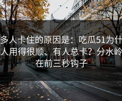 很多人卡住的原因是：吃瓜51为什么有人用得很顺、有人总卡？分水岭就在前三秒钩子
