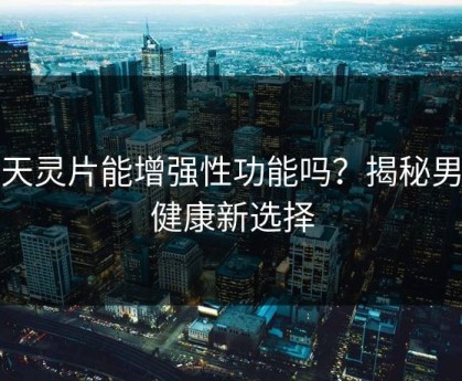 补天灵片能增强性功能吗？揭秘男性健康新选择