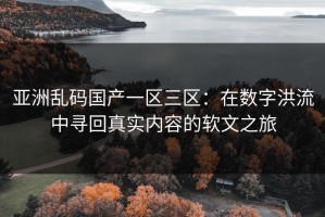 亚洲乱码国产一区三区：在数字洪流中寻回真实内容的软文之旅