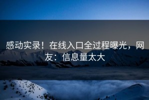 感动实录！在线入口全过程曝光，网友：信息量太大