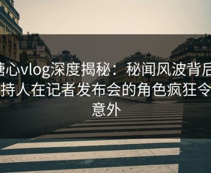 糖心vlog深度揭秘：秘闻风波背后，主持人在记者发布会的角色疯狂令人意外