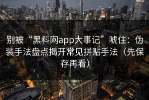 别被“黑料网app大事记”唬住：伪装手法盘点揭开常见拼贴手法（先保存再看）