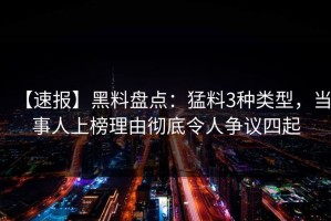 【速报】黑料盘点：猛料3种类型，当事人上榜理由彻底令人争议四起