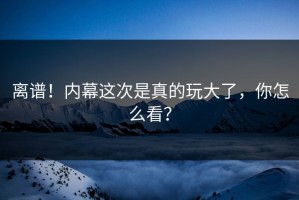 离谱！内幕这次是真的玩大了，你怎么看？