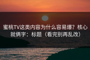 蜜桃TV这类内容为什么容易爆？核心就俩字：标题（看完别再乱改）
