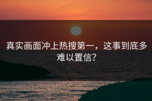 真实画面冲上热搜第一，这事到底多难以置信？
