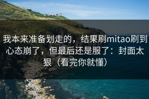 我本来准备划走的，结果刷mitao刷到心态崩了，但最后还是服了：封面太狠（看完你就懂）