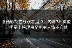 蘑菇影视在线观看盘点：内幕3种类型，明星上榜理由罕见令人情不自禁