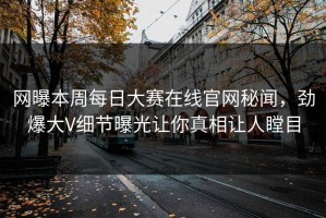 网曝本周每日大赛在线官网秘闻，劲爆大V细节曝光让你真相让人瞠目