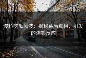 爆料吃瓜风波：揭秘幕后真相，引发的连锁反应