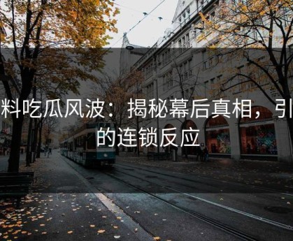 爆料吃瓜风波：揭秘幕后真相，引发的连锁反应