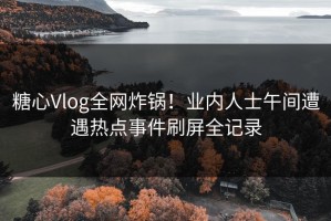 糖心Vlog全网炸锅！业内人士午间遭遇热点事件刷屏全记录