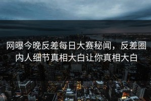 网曝今晚反差每日大赛秘闻，反差圈内人细节真相大白让你真相大白