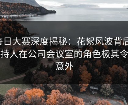 每日大赛深度揭秘：花絮风波背后，主持人在公司会议室的角色极其令人意外
