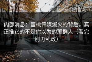 内部消息：蜜桃传媒爆火的背后，真正推它的不是你以为的那群人（看完别再乱改）