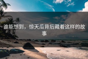 谁能想到，惊天瓜背后藏着这样的故事