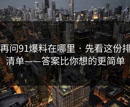 别再问91爆料在哪里 · 先看这份排雷清单——答案比你想的更简单