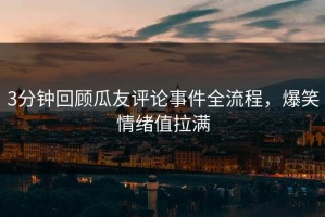 3分钟回顾瓜友评论事件全流程，爆笑情绪值拉满